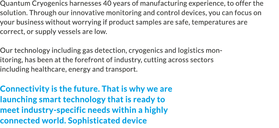 Quantum Cryogenics harnesses 40 years of manufacturing experience, to offer the solution. Through our innovative moni...